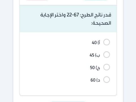قدر ناتج الطرح: 67-22 واختر الإجابة الصحيحة