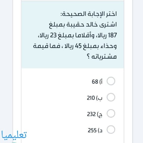 اختر الإجابة الصحيحة: اشترى خالد حقيبة بمبلغ 187 ريالا، وأقلاما بمبلغ 23 ريالا، وحذاء بمبلغ 45 ريالا ، فما قيمة مشترياته